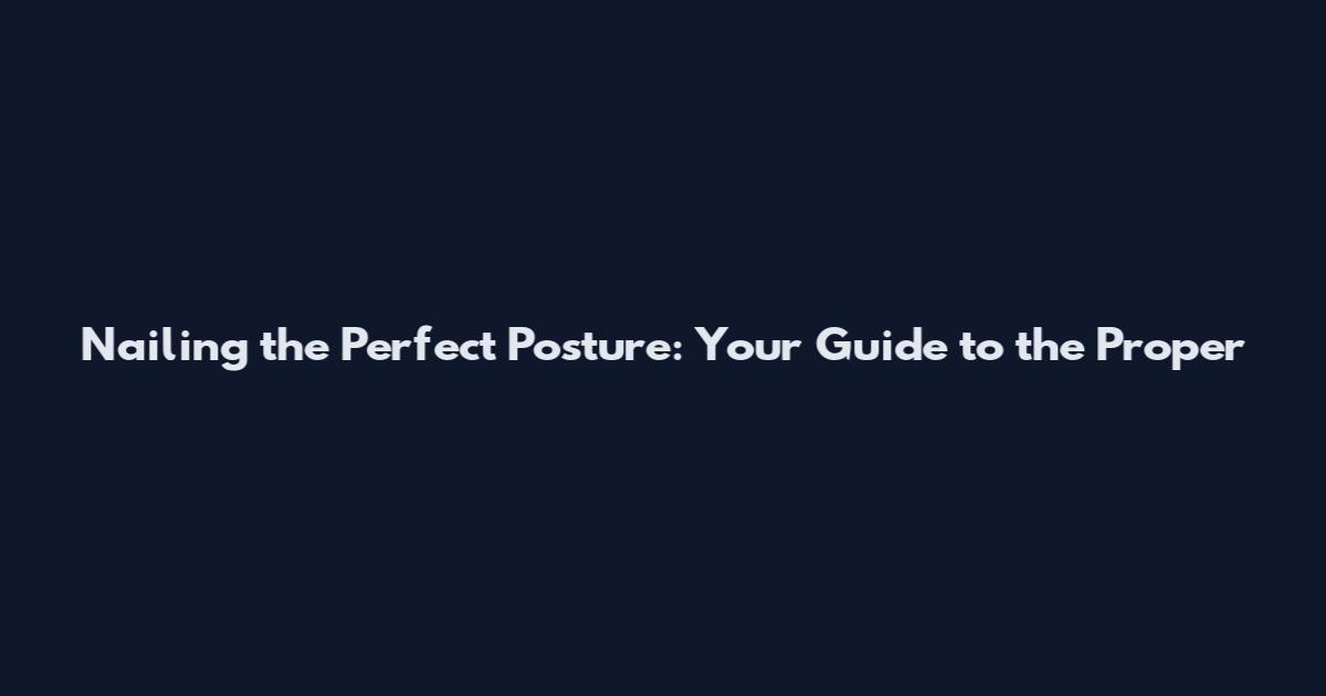 Nailing the Perfect Posture: Your Guide to the Proper