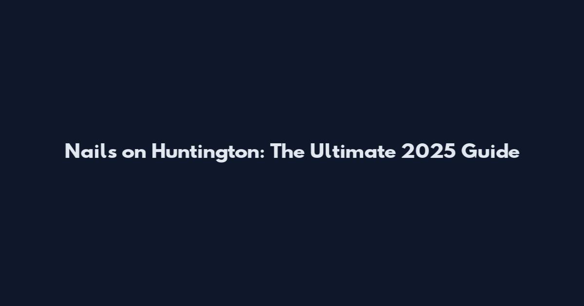 Nails on Huntington: The Ultimate 2025 Guide