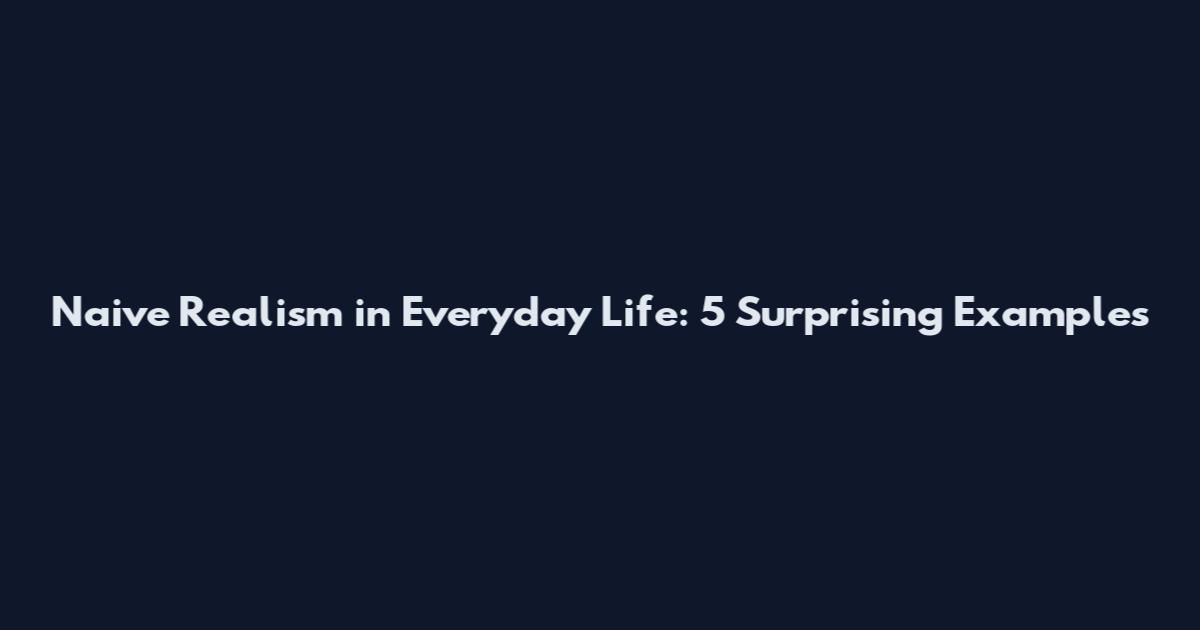 Naive Realism in Everyday Life: 5 Surprising Examples