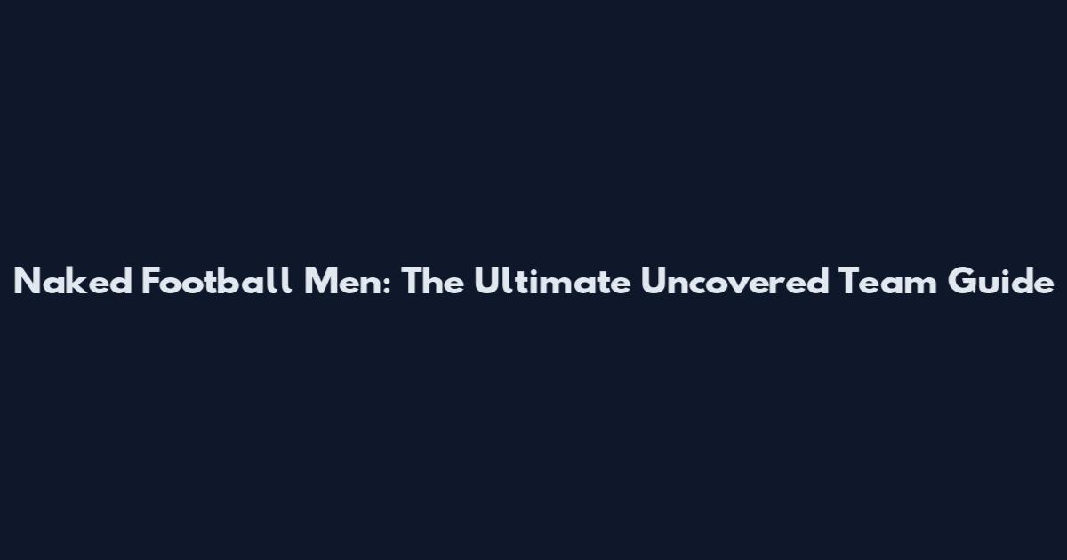 Naked Football Men: The Ultimate Uncovered Team Guide