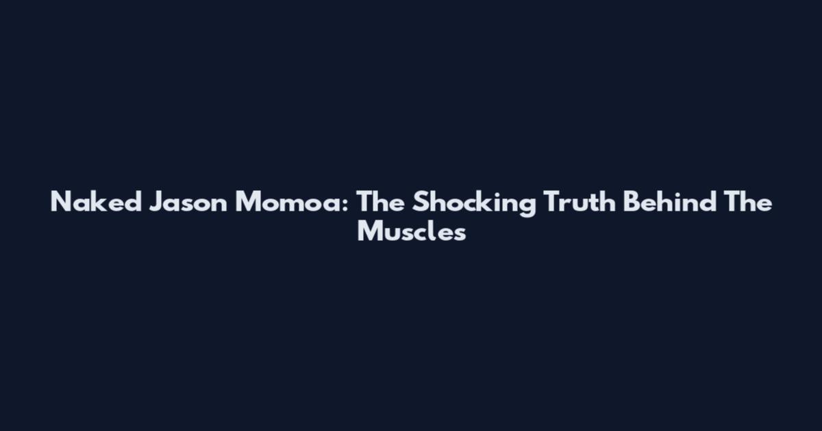 Naked Jason Momoa: The Shocking Truth Behind The Muscles