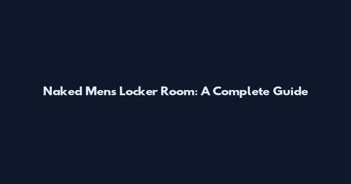 Naked Men's Locker Room: A Complete Guide
