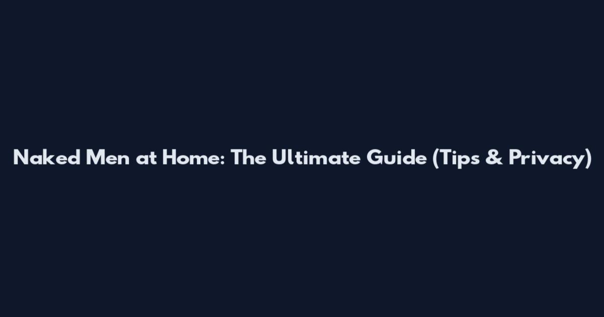 Naked Men at Home: The Ultimate Guide (Tips & Privacy)