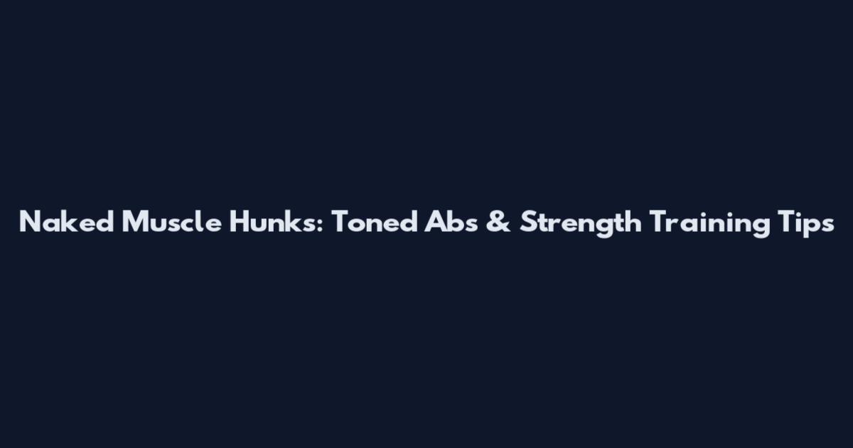 Naked Muscle Hunks: Toned Abs & Strength Training Tips