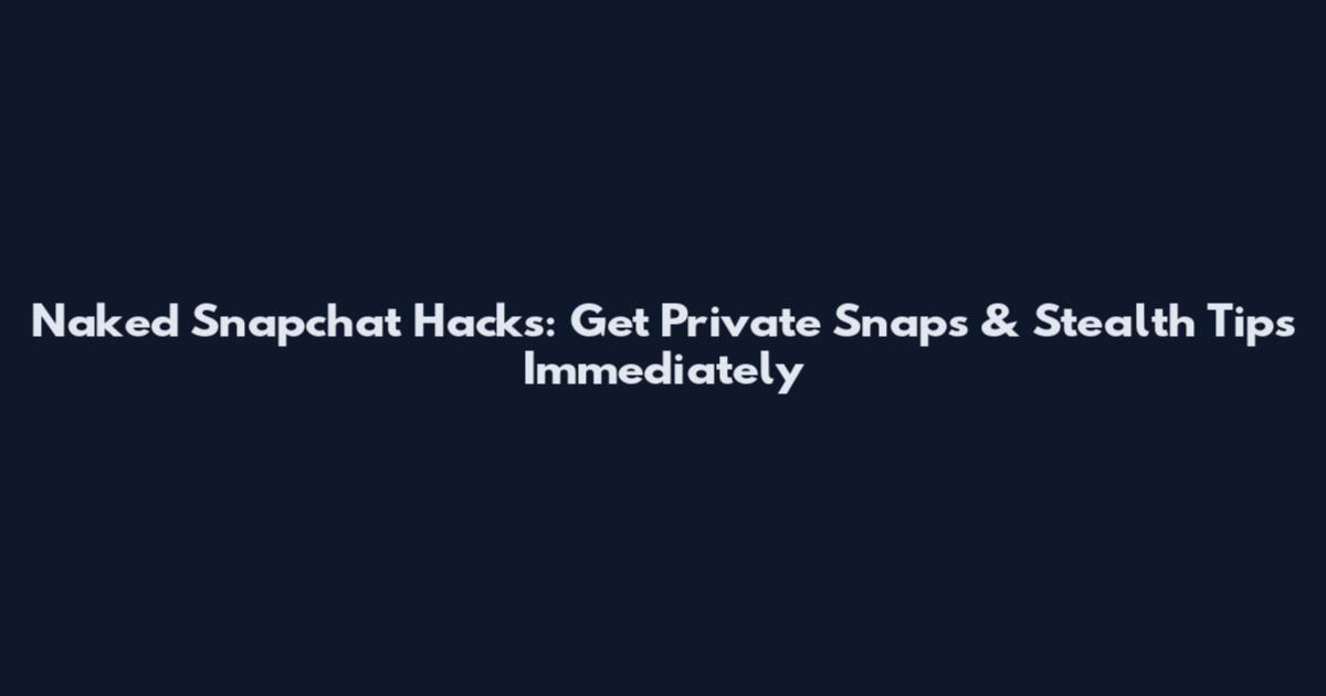 Naked Snapchat Hacks: Get Private Snaps & Stealth Tips Immediately