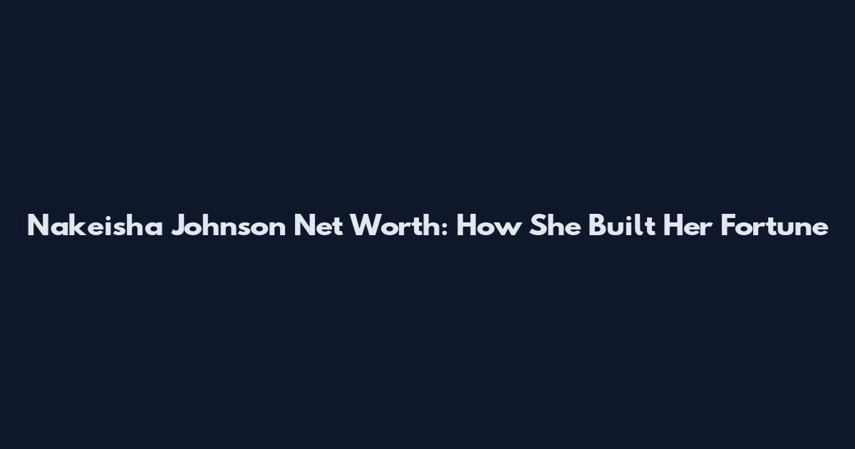 Nakeisha Johnson Net Worth: How She Built Her Fortune