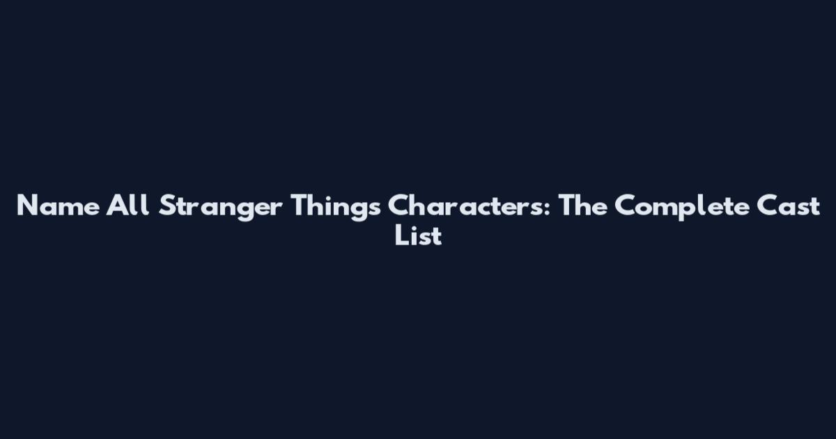 Name All Stranger Things Characters: The Complete Cast List
