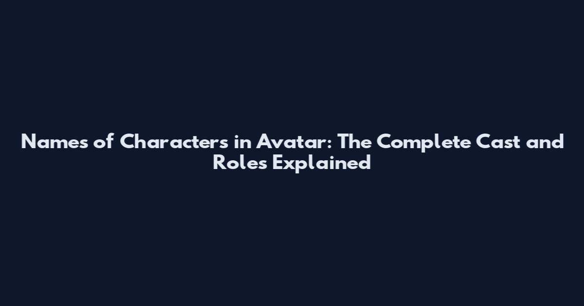 Names of Characters in Avatar: The Complete Cast and Roles Explained