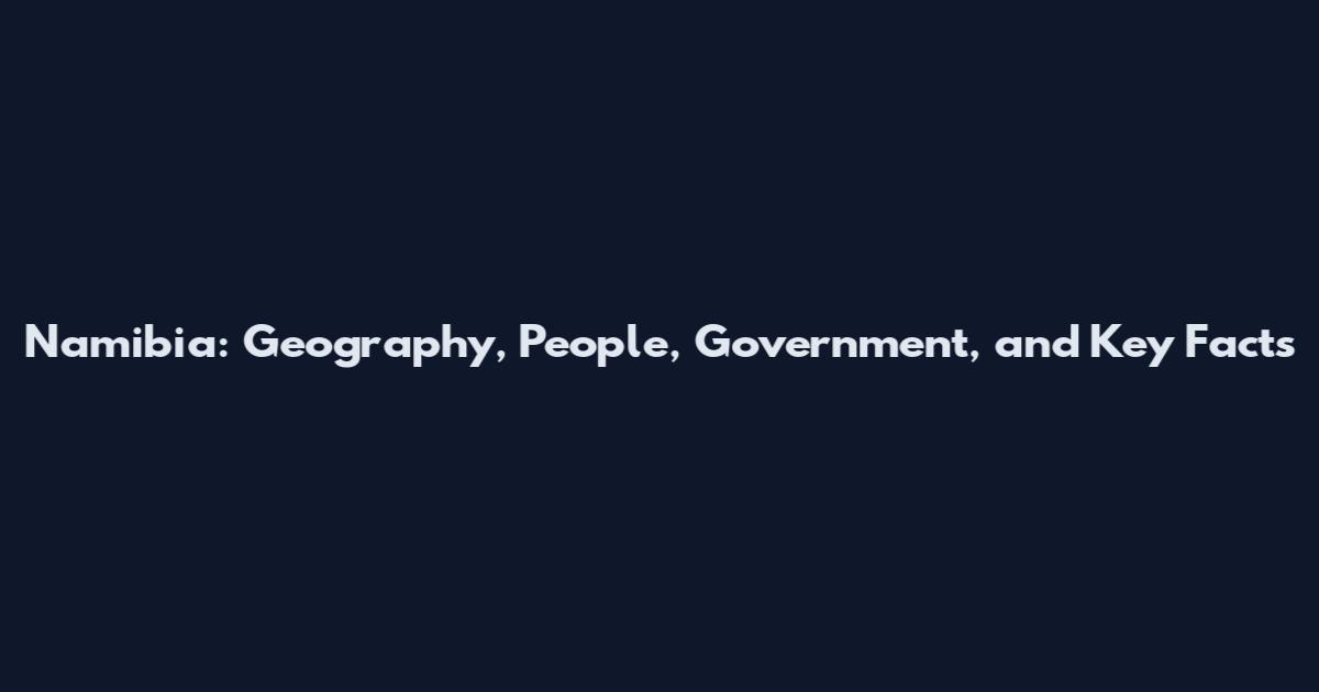 Namibia: Geography, People, Government, and Key Facts