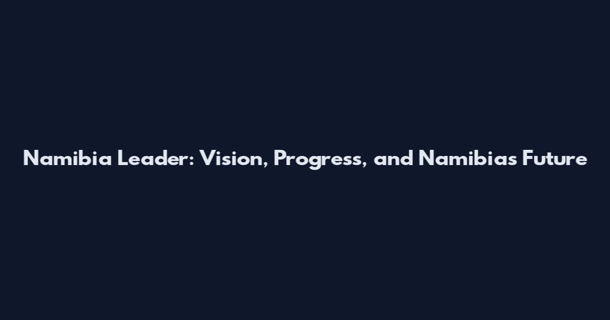 Namibia Leader: Vision, Progress, and Namibia's Future