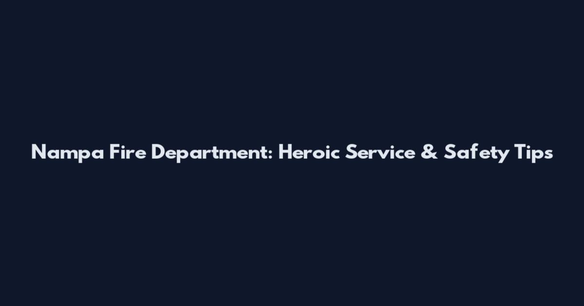 Nampa Fire Department: Heroic Service & Safety Tips