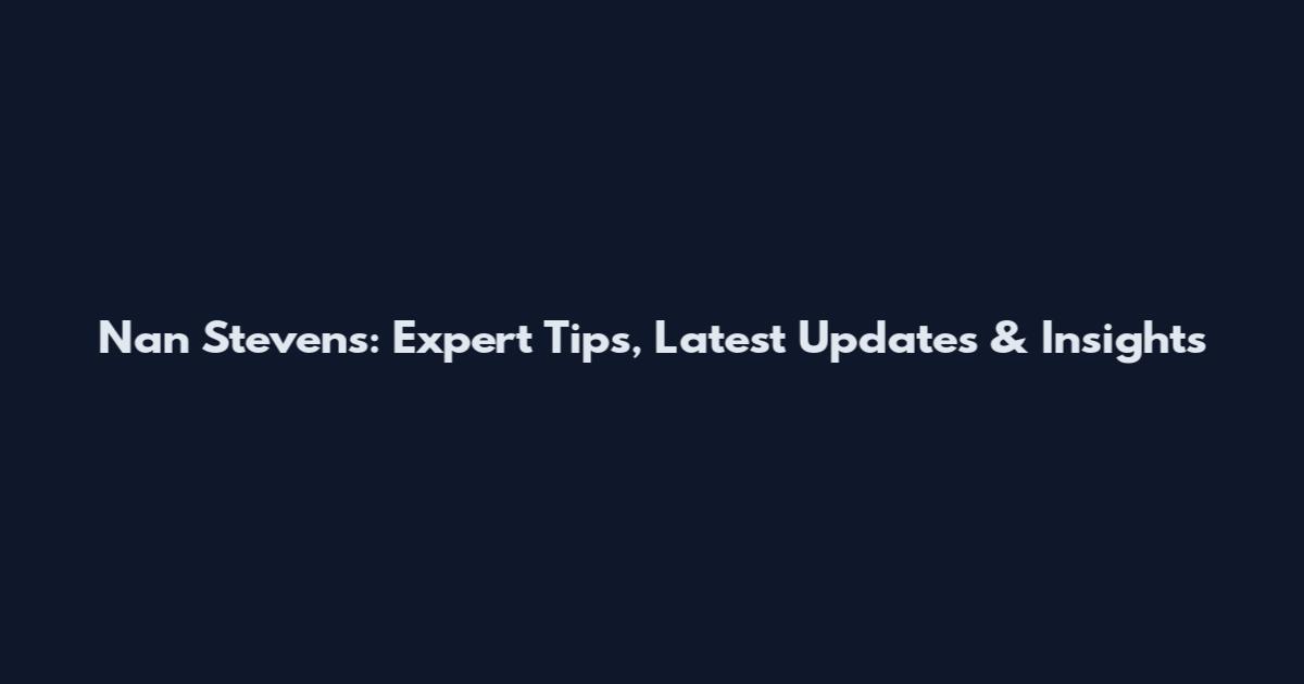 Nan Stevens: Expert Tips, Latest Updates & Insights
