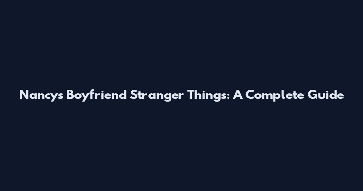 Nancy's Boyfriend Stranger Things: A Complete Guide