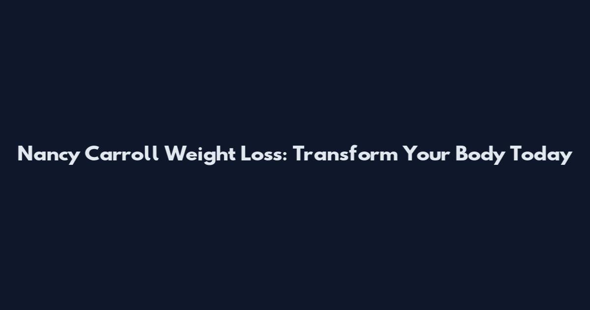 Nancy Carroll Weight Loss: Transform Your Body Today