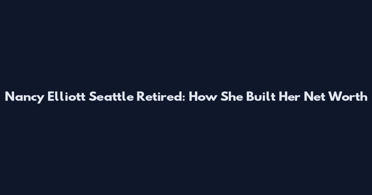 Nancy Elliott Seattle Retired: How She Built Her Net Worth