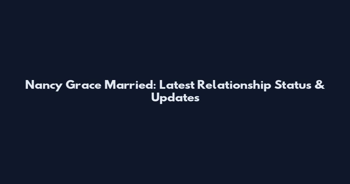 Nancy Grace Married: Latest Relationship Status & Updates