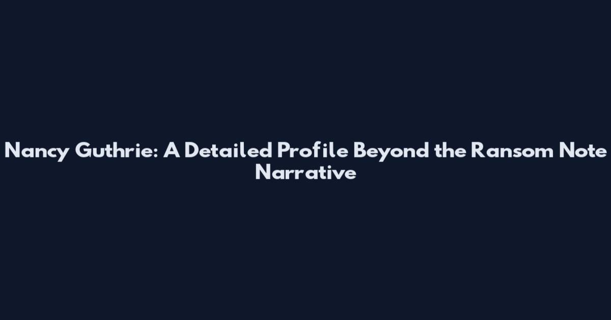 Nancy Guthrie: A Detailed Profile Beyond the Ransom Note Narrative