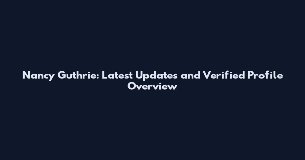 Nancy Guthrie: Latest Updates and Verified Profile Overview