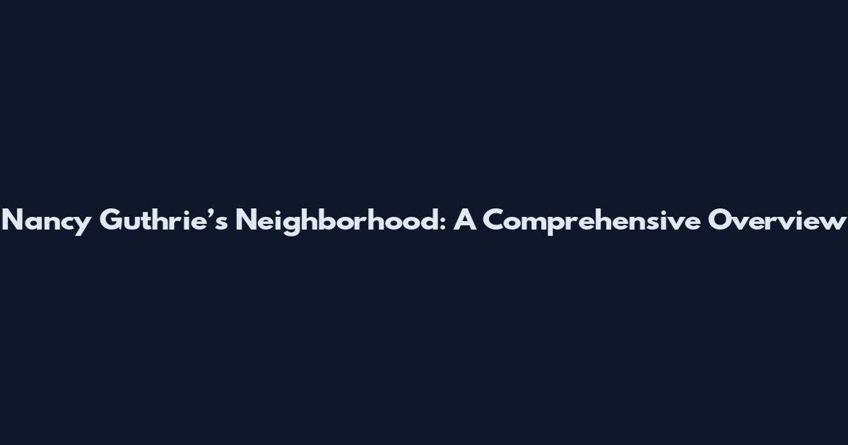 Nancy Guthrie’s Neighborhood: A Comprehensive Overview