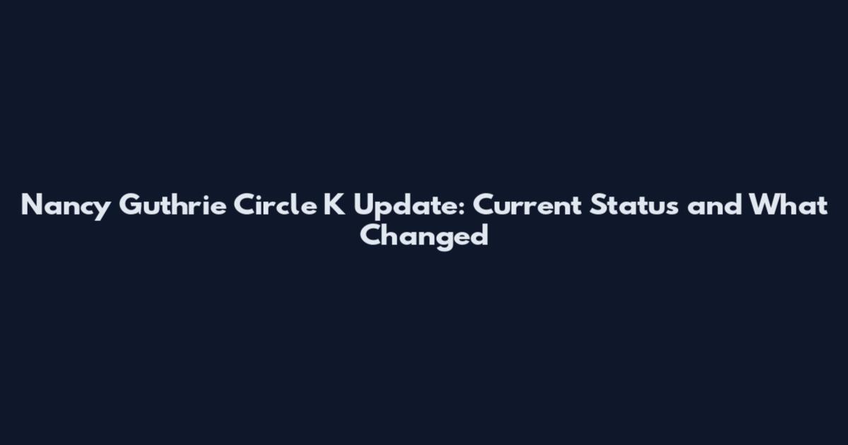 Nancy Guthrie Circle K Update: Current Status and What Changed
