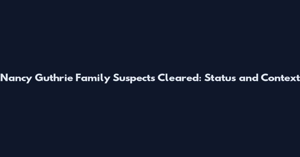 Nancy Guthrie Family Suspects Cleared: Status and Context