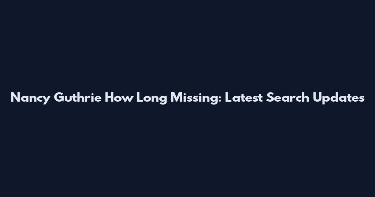 Nancy Guthrie How Long Missing: Latest Search Updates