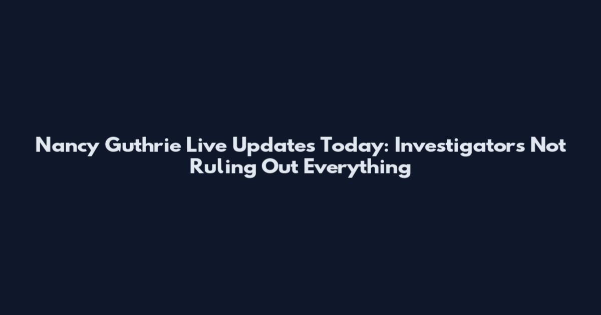 Nancy Guthrie Live Updates Today: Investigators Not Ruling Out Everything