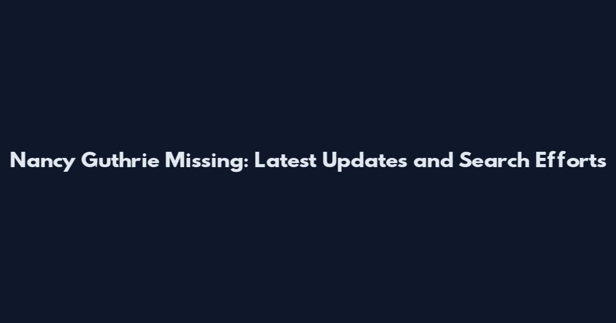 Nancy Guthrie Missing: Latest Updates and Search Efforts