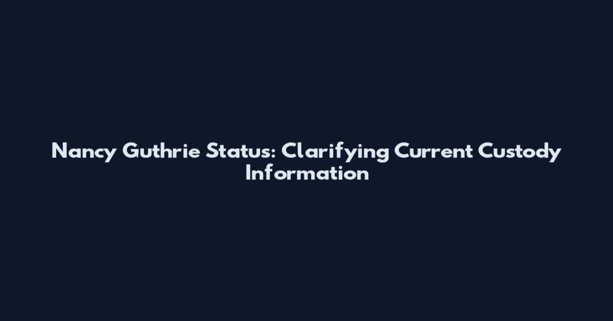 Nancy Guthrie Status: Clarifying Current Custody Information