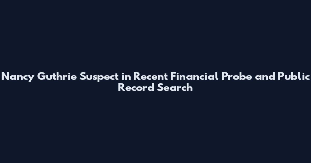 Nancy Guthrie Suspect in Recent Financial Probe and Public Record Search