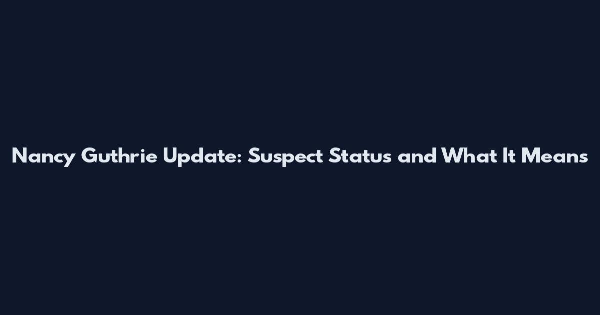 Nancy Guthrie Update: Suspect Status and What It Means