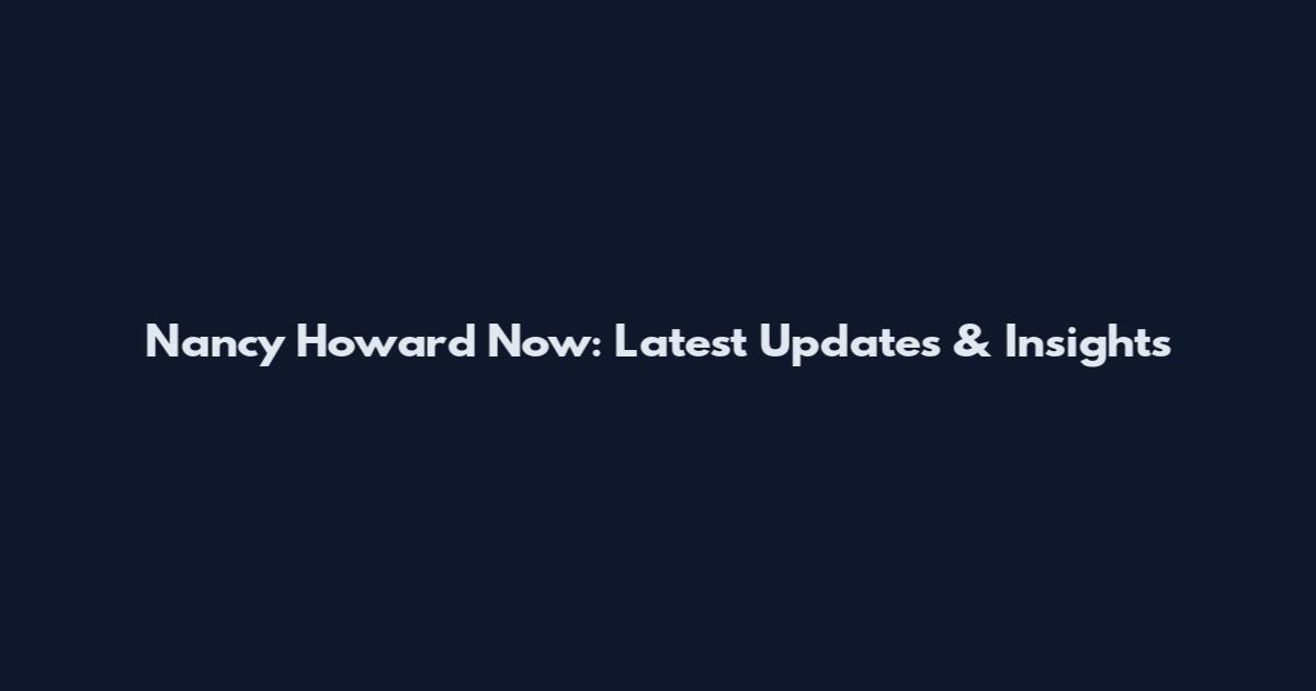 Nancy Howard Now: Latest Updates & Insights