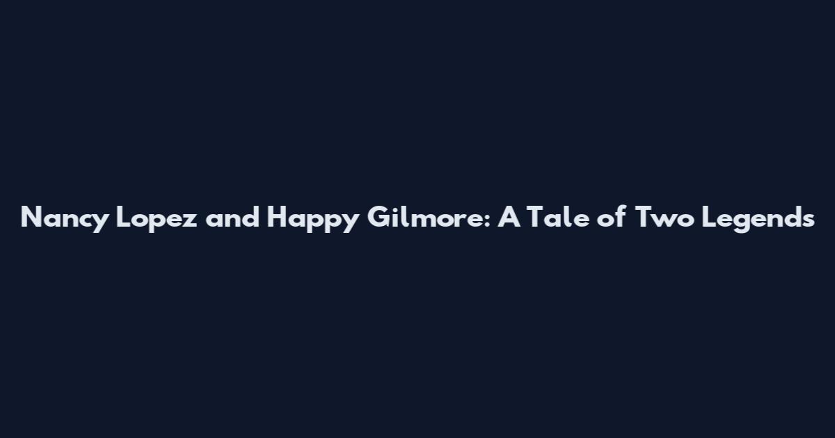 Nancy Lopez and Happy Gilmore: A Tale of Two Legends
