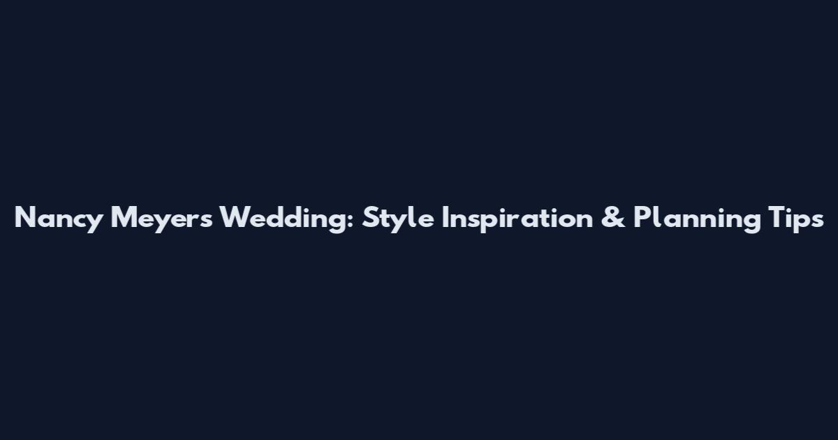Nancy Meyers Wedding: Style Inspiration & Planning Tips