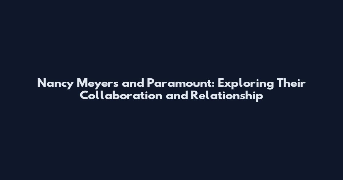 Nancy Meyers and Paramount: Exploring Their Collaboration and Relationship
