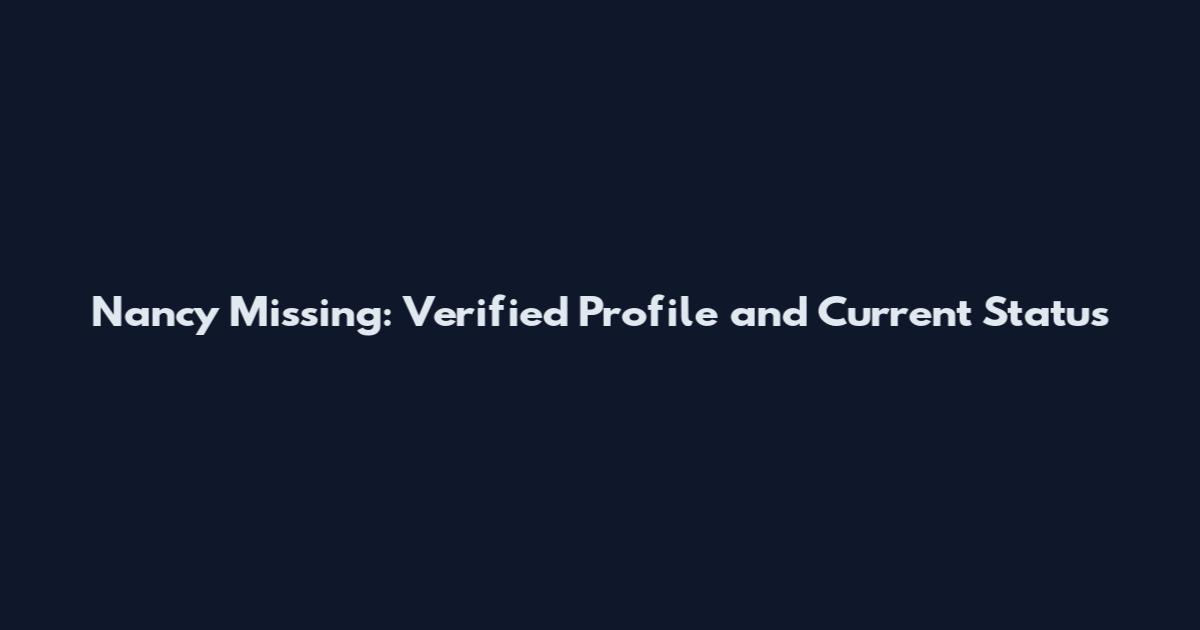 Nancy Missing: Verified Profile and Current Status