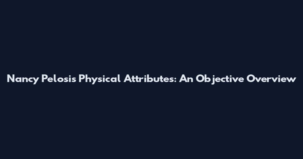 Nancy Pelosi's Physical Attributes: An Objective Overview