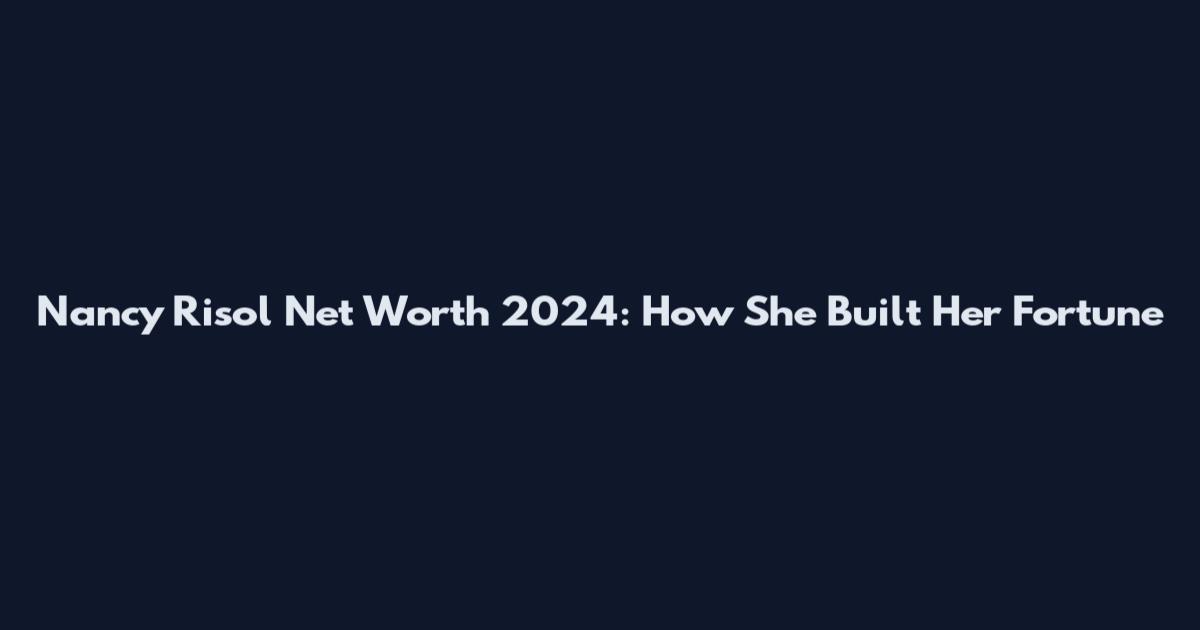Nancy Risol Net Worth 2024: How She Built Her Fortune