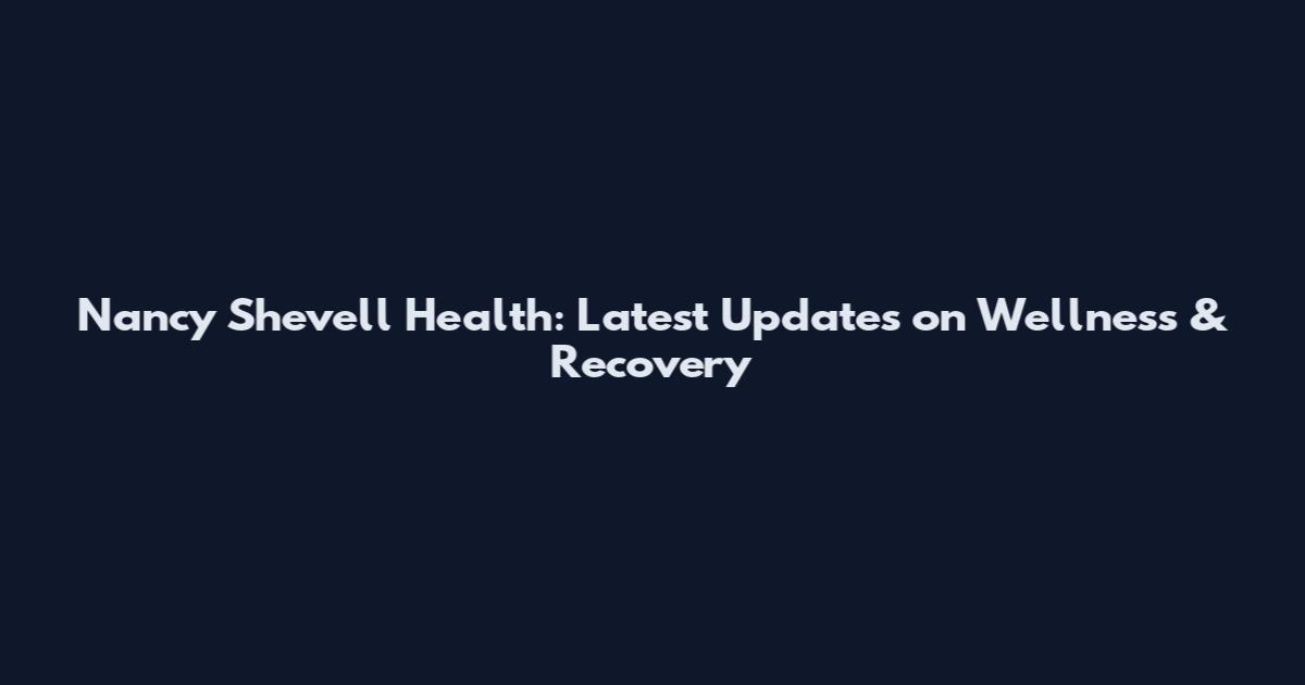 Nancy Shevell Health: Latest Updates on Wellness & Recovery
