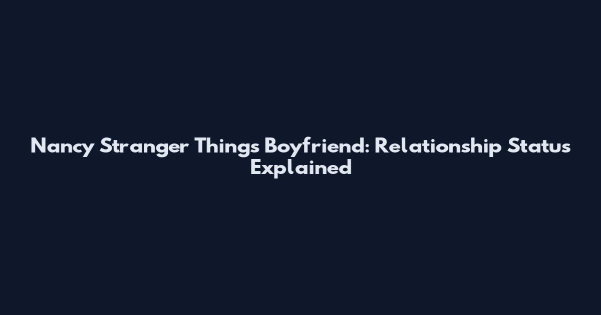 Nancy Stranger Things Boyfriend: Relationship Status Explained
