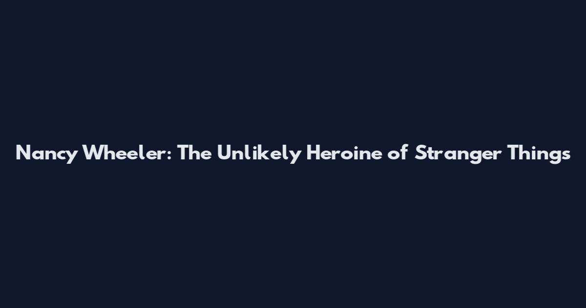 Nancy Wheeler: The Unlikely Heroine of Stranger Things