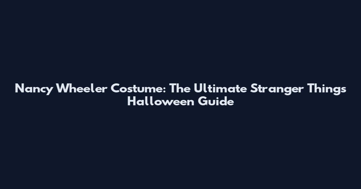 Nancy Wheeler Costume: The Ultimate Stranger Things Halloween Guide