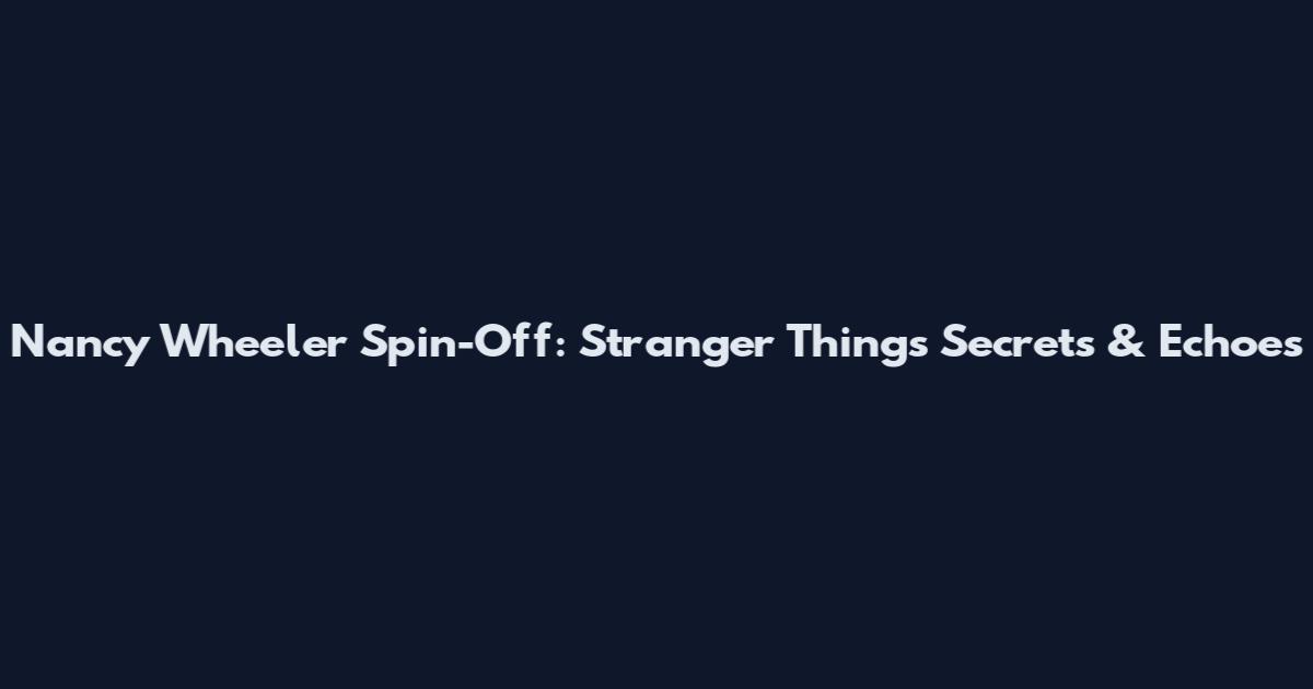 Nancy Wheeler Spin-Off: Stranger Things Secrets & Echoes