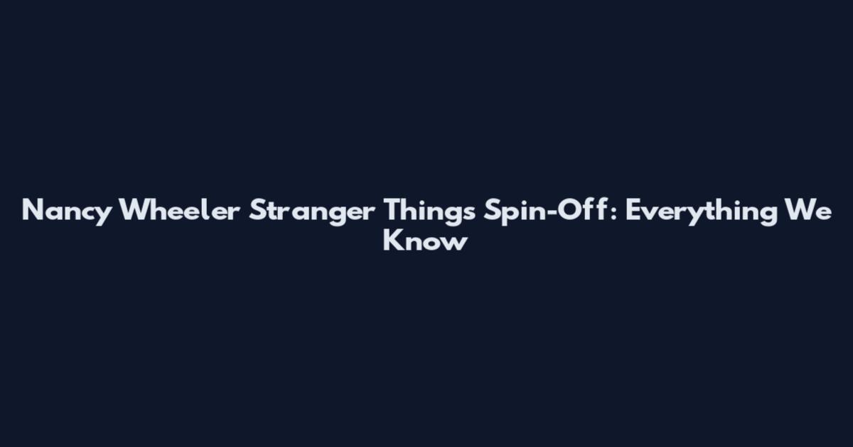 Nancy Wheeler Stranger Things Spin-Off: Everything We Know