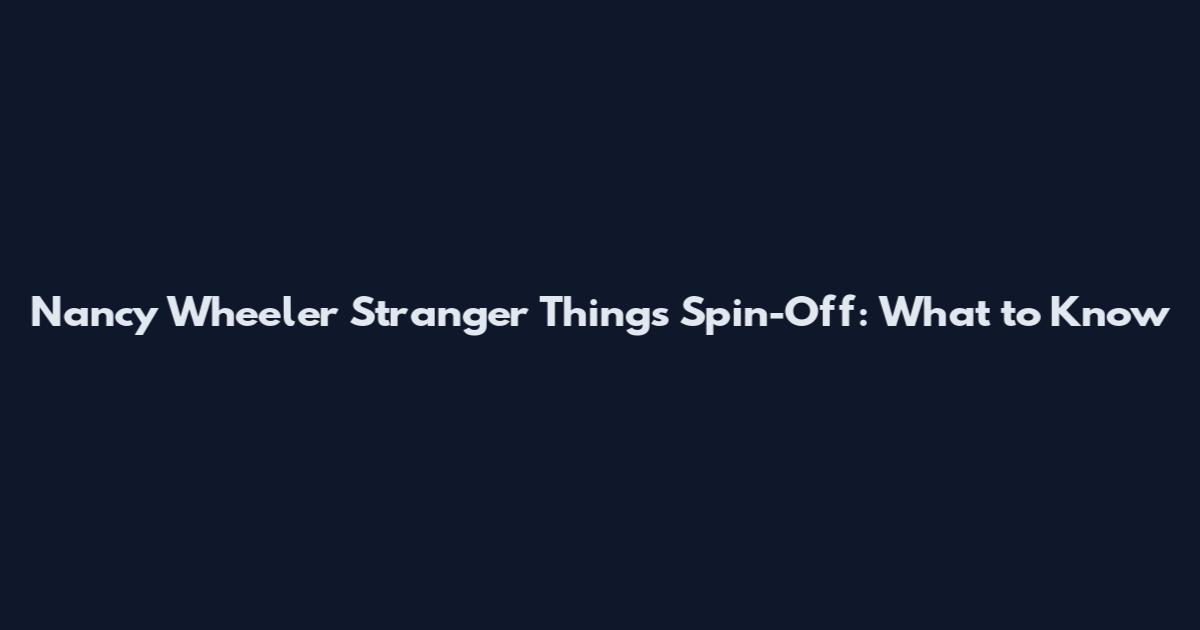 Nancy Wheeler Stranger Things Spin-Off: What to Know