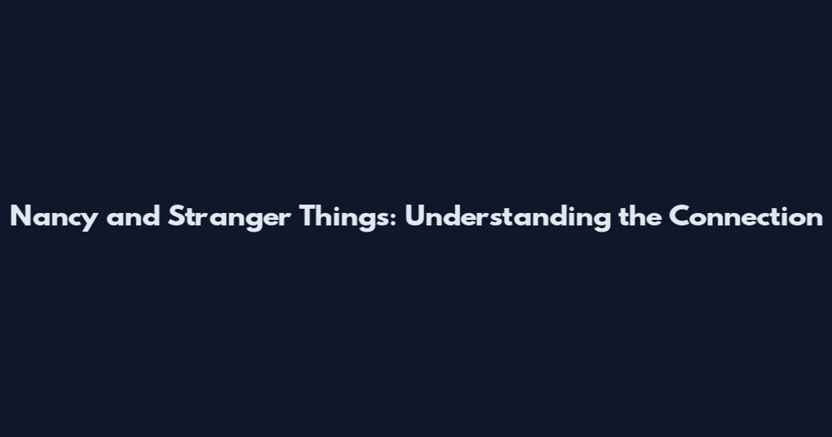 Nancy and Stranger Things: Understanding the Connection