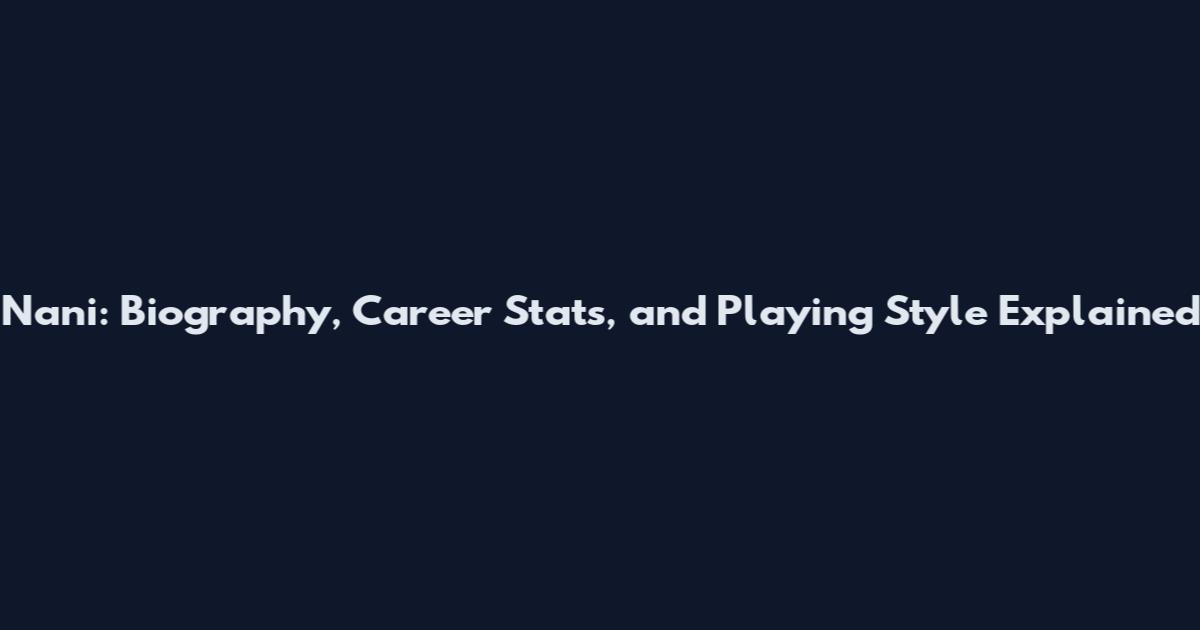 Nani: Biography, Career Stats, and Playing Style Explained
