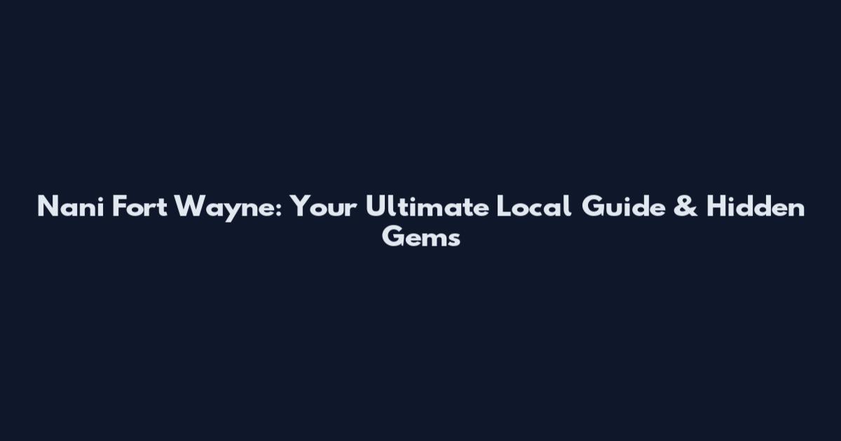 Nani Fort Wayne: Your Ultimate Local Guide & Hidden Gems
