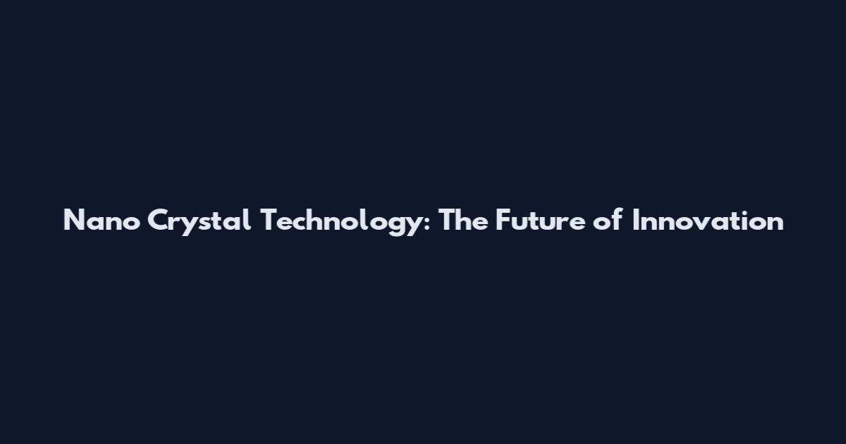 Nano Crystal Technology: The Future of Innovation