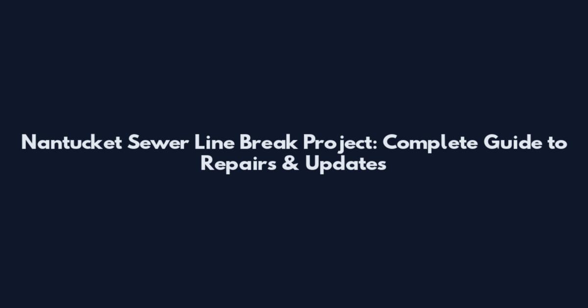 Nantucket Sewer Line Break Project: Complete Guide to Repairs & Updates